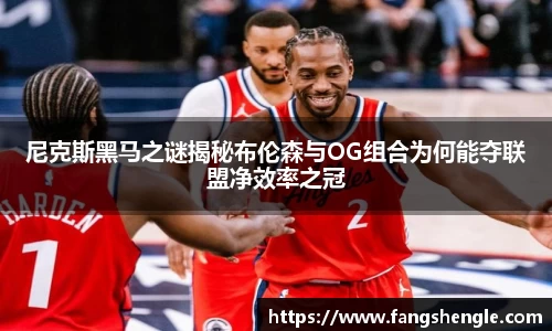 尼克斯黑马之谜揭秘布伦森与OG组合为何能夺联盟净效率之冠